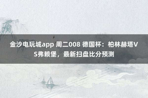 金沙電玩城app 周二008 德國杯:柏林赫塔VS弗賴堡,最新掃盤比分預測