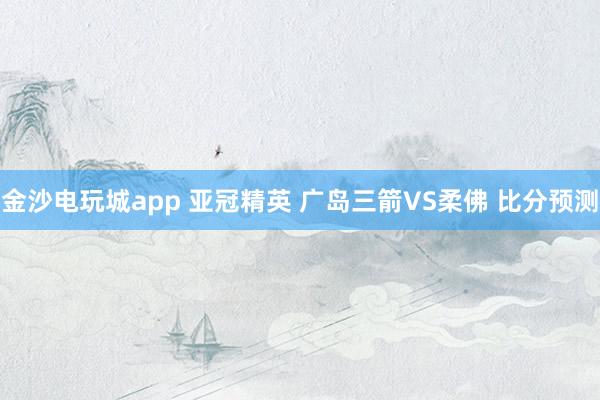 金沙電玩城app 亞冠精英 廣島三箭VS柔佛 比分預(yù)測