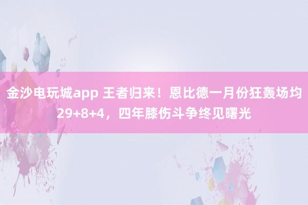 金沙電玩城app 王者歸來!恩比德一月份狂轟場均29+8+4,四年膝傷斗爭終見曙光