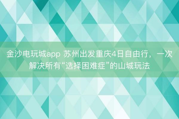 金沙電玩城app 蘇州出發(fā)重慶4日自由行,一次解決所有“選擇困難癥”的山城玩法