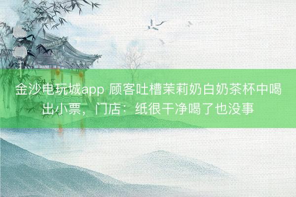 金沙電玩城app 顧客吐槽茉莉奶白奶茶杯中喝出小票,門店:紙很干凈喝了也沒(méi)事
