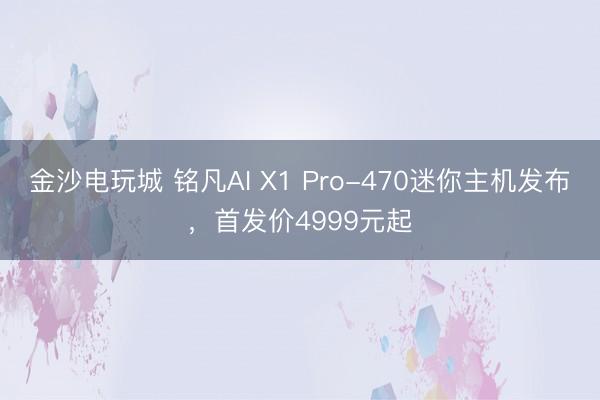金沙電玩城 銘凡AI X1 Pro-470迷你主機發(fā)布,首發(fā)價4999元起