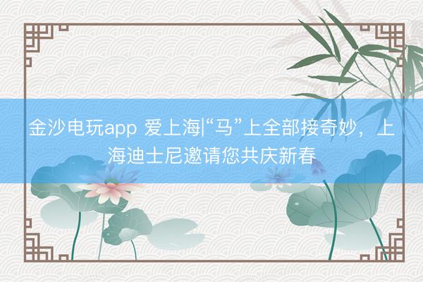 金沙電玩app 愛上海|“馬”上全部接奇妙,上海迪士尼邀請您共慶新春