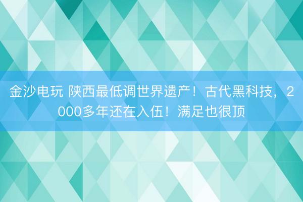 金沙電玩 陜西最低調世界遺產!古代黑科技,2000多年還在入伍!滿足也很頂