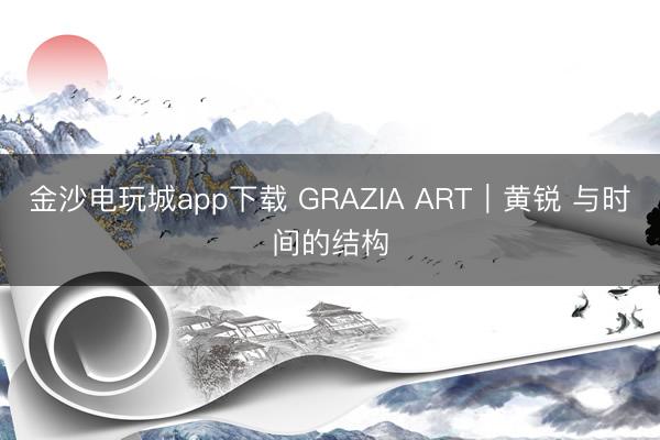 金沙電玩城app下載 GRAZIA ART|黃銳 與時(shí)間的結(jié)構(gòu)