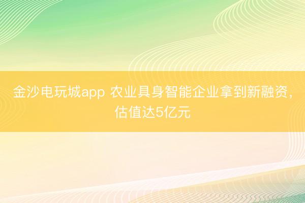 金沙電玩城app 農業具身智能企業拿到新融資，估值達5億元