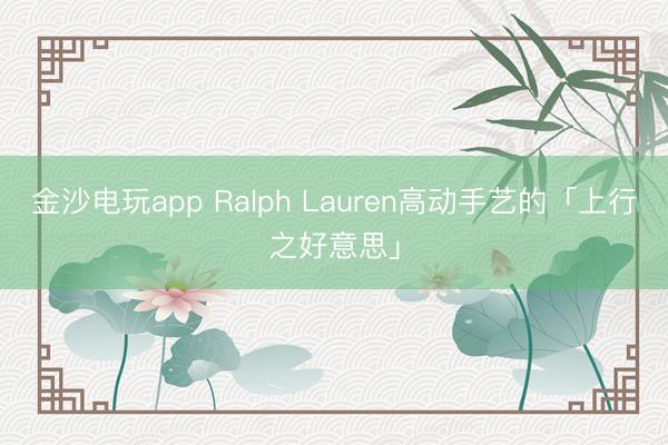 金沙電玩app Ralph Lauren高動手藝的「上行之好意思」