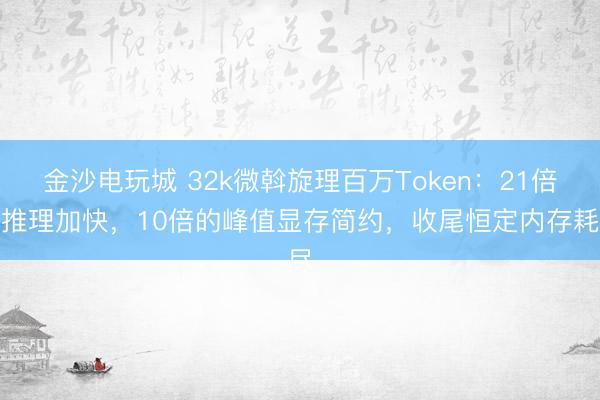 金沙電玩城 32k微斡旋理百萬(wàn)Token:21倍的推理加快,10倍的峰值顯存簡(jiǎn)約,收尾恒定內(nèi)存耗盡