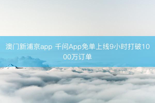 澳門新浦京app 千問App免單上線9小時(shí)打破1000萬訂單