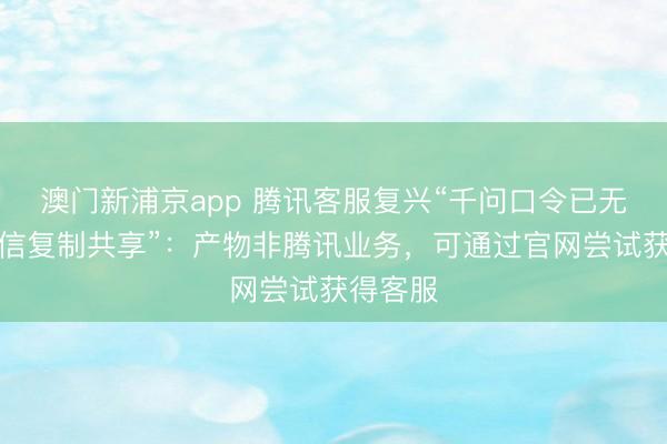 澳門新浦京app 騰訊客服復興“千問口令已無法在微信復制共享”：產物非騰訊業務，可通過官網嘗試獲得客服