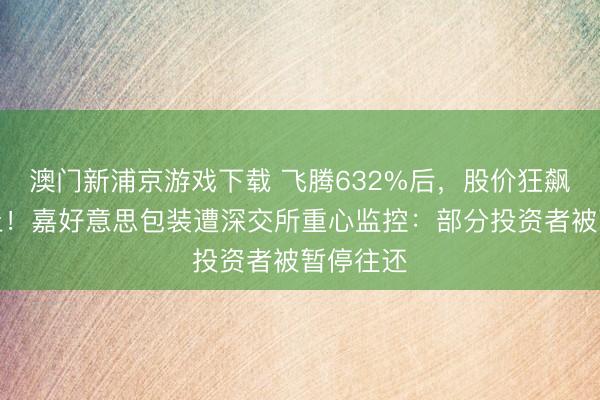 澳門新浦京游戲下載 飛騰632%后，股價狂飆中道而止！嘉好意思包裝遭深交所重心監控：部分投資者被暫停往還
