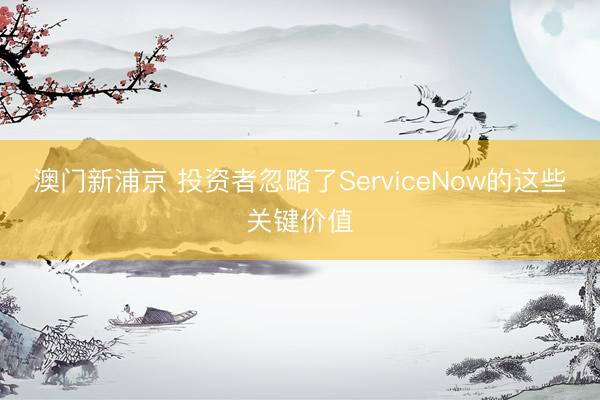 澳門新浦京 投資者忽略了ServiceNow的這些關(guān)鍵價(jià)值