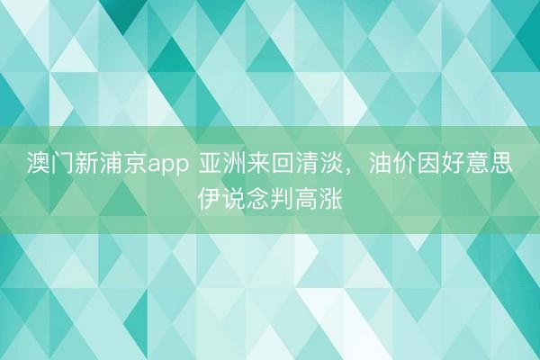 澳門新浦京app 亞洲來回清淡，油價(jià)因好意思伊說念判高漲