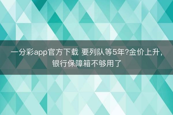 一分彩app官方下載 要列隊(duì)等5年?金價(jià)上升，銀行保障箱不夠用了