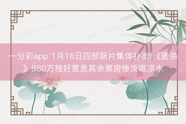 一分彩app 1月16日四部新片集體撲街!《匿殺》880萬獨好意思其余票房慘淡喝涼水
