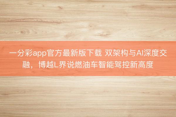 一分彩app官方最新版下載 雙架構(gòu)與AI深度交融，博越L界說燃油車智能駕控新高度