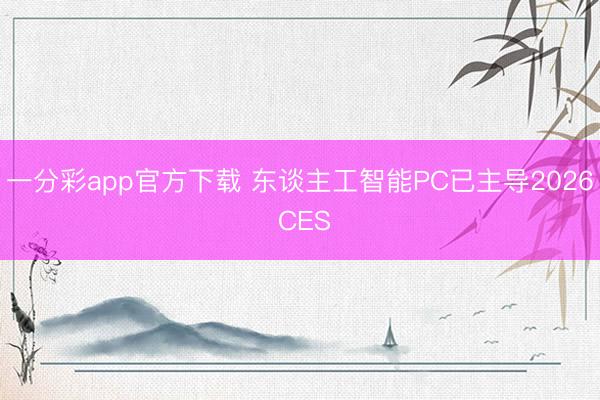 一分彩app官方下載 東談主工智能PC已主導2026 CES