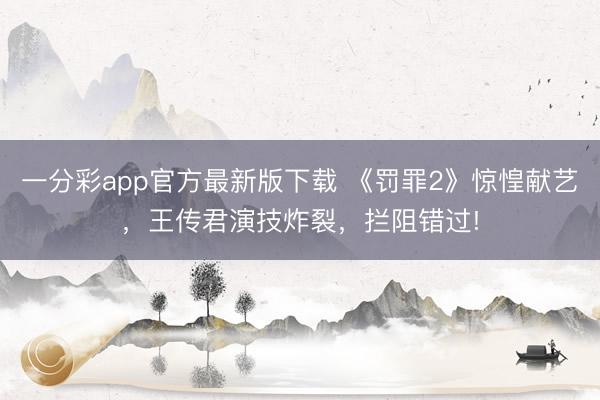 一分彩app官方最新版下載 《罰罪2》驚惶獻(xiàn)藝，王傳君演技炸裂，攔阻錯過!
