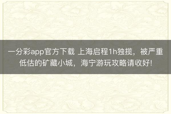 一分彩app官方下載 上海啟程1h獨攬，被嚴重低估的礦藏小城，海寧游玩攻略請收好!