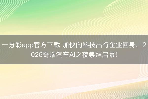 一分彩app官方下載 加快向科技出行企業回身，2026奇瑞汽車AI之夜崇拜啟幕!