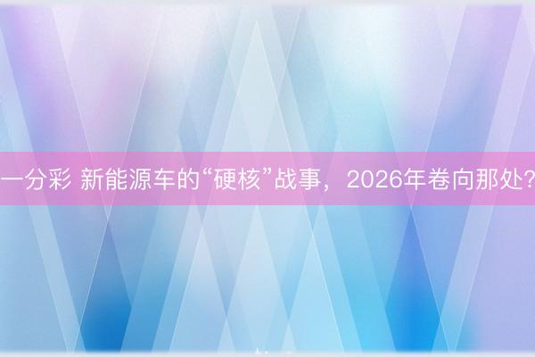 一分彩 新能源車的“硬核”戰事，2026年卷向那處?
