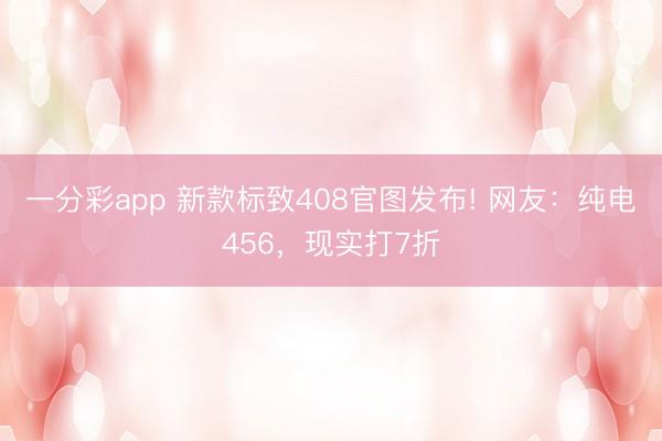 一分彩app 新款標(biāo)致408官圖發(fā)布! 網(wǎng)友：純電456，現(xiàn)實打7折