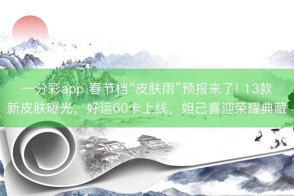 一分彩app 春節檔“皮膚雨”預報來了! 13款新皮膚曝光，好運60卡上線，妲己喜迎榮耀典藏