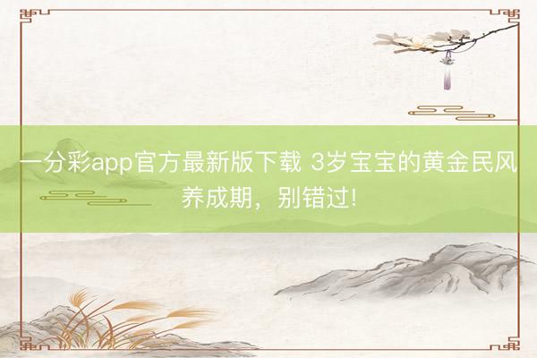 一分彩app官方最新版下載 3歲寶寶的黃金民風(fēng)養(yǎng)成期，別錯過!