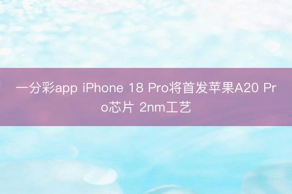 一分彩app iPhone 18 Pro將首發蘋果A20 Pro芯片 2nm工藝