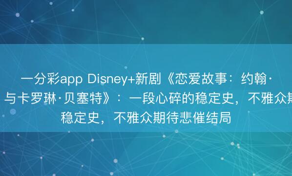 一分彩app Disney+新劇《戀愛故事：約翰·F·肯尼迪 Jr. 與卡羅琳·貝塞特》：一段心碎的穩定史，不雅眾期待悲催結局
