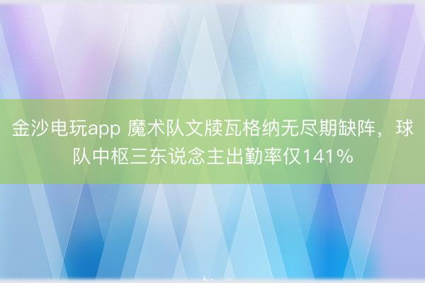 金沙電玩app 魔術隊文牘瓦格納無盡期缺陣，球隊中樞三東說念主出勤率僅141%