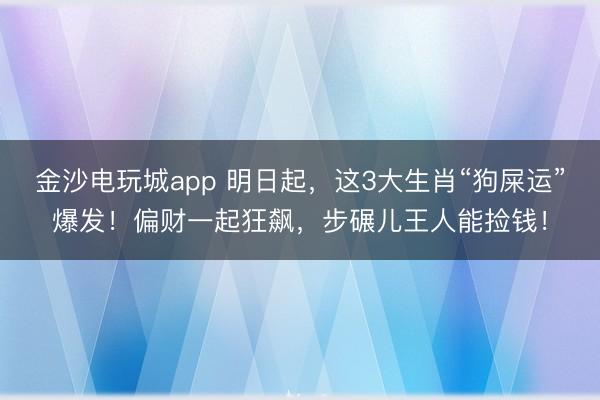 金沙電玩城app 明日起,這3大生肖“狗屎運”爆發!偏財一起狂飆,步碾兒王人能撿錢!