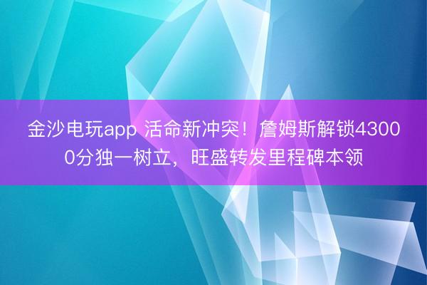 金沙電玩app 活命新沖突！詹姆斯解鎖43000分獨一樹立，旺盛轉發里程碑本領