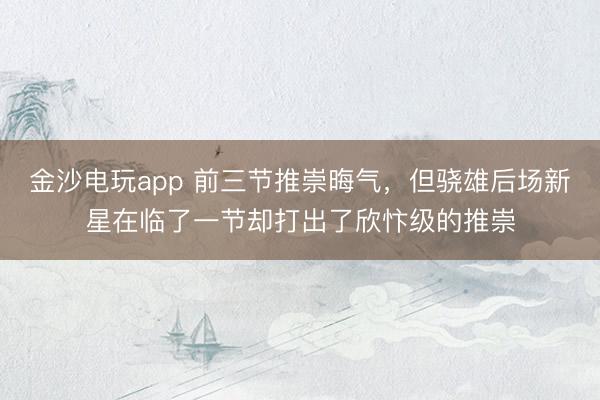 金沙電玩app 前三節推崇晦氣，但驍雄后場新星在臨了一節卻打出了欣忭級的推崇