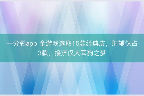 一分彩app 全游戲選取15款經(jīng)典皮，射輔僅占3款，接濟(jì)僅大耳狗之夢(mèng)