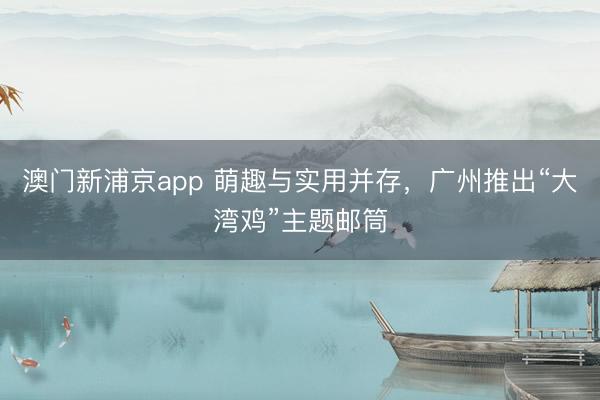 澳門(mén)新浦京app 萌趣與實(shí)用并存，廣州推出“大灣雞”主題郵筒