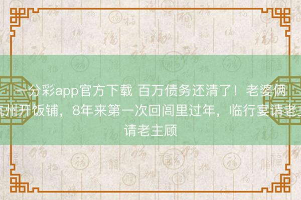 一分彩app官方下載 百萬債務(wù)還清了！老婆倆在杭州開飯鋪，8年來第一次回閭里過年，臨行宴請老主顧