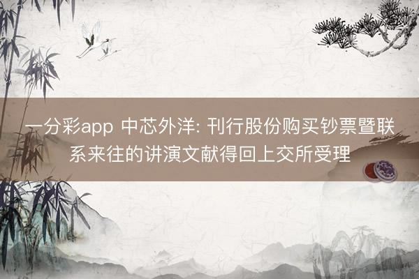 一分彩app 中芯外洋: 刊行股份購買鈔票暨聯(lián)系來往的講演文獻(xiàn)得回上交所受理
