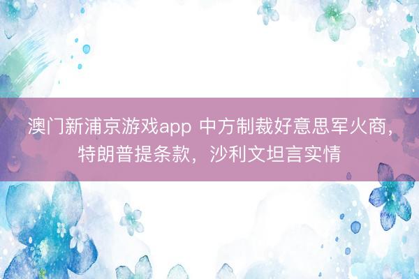 澳門新浦京游戲app 中方制裁好意思軍火商，特朗普提條款，沙利文坦言實情