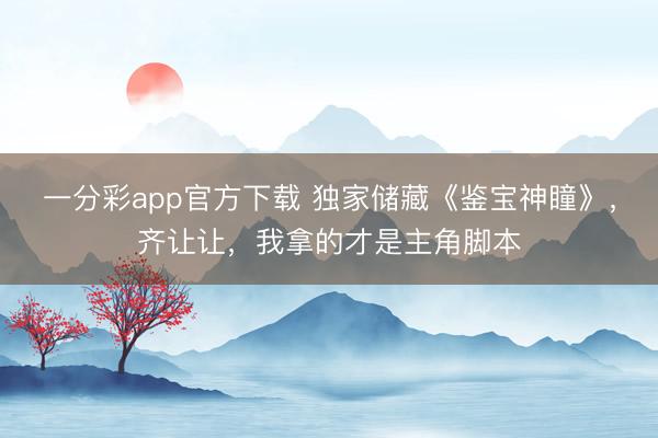 一分彩app官方下載 獨家儲藏《鑒寶神瞳》，齊讓讓，我拿的才是主角腳本
