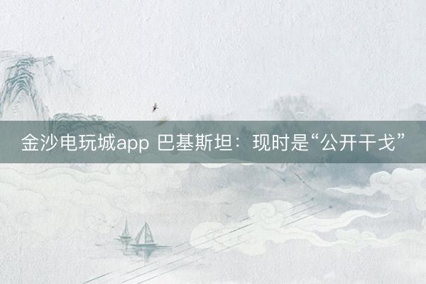 金沙電玩城app 巴基斯坦:現(xiàn)時是“公開干戈”