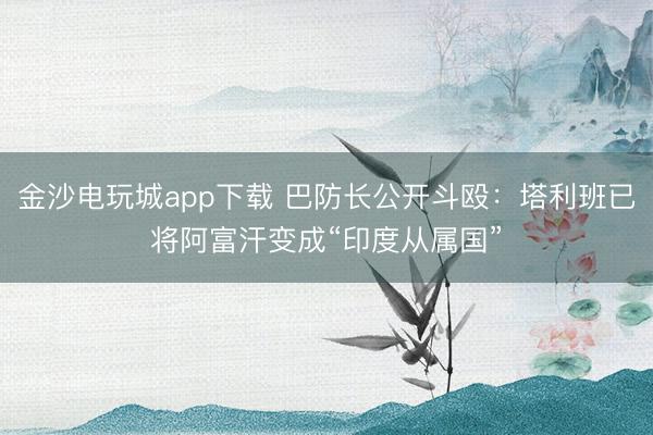 金沙電玩城app下載 巴防長公開斗毆:塔利班已將阿富汗變成“印度從屬國”