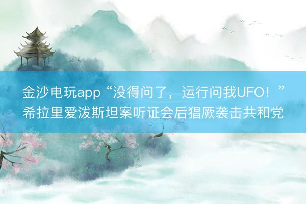 金沙電玩app “沒(méi)得問(wèn)了,運(yùn)行問(wèn)我UFO!”希拉里愛(ài)潑斯坦案聽(tīng)證會(huì)后猖厥襲擊共和黨