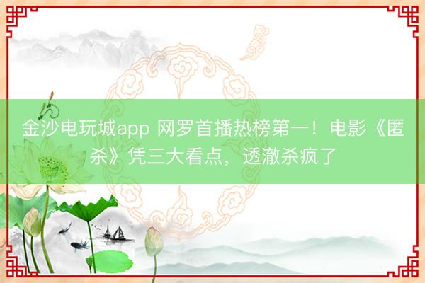 金沙電玩城app 網(wǎng)羅首播熱榜第一!電影《匿殺》憑三大看點(diǎn),透澈殺瘋了
