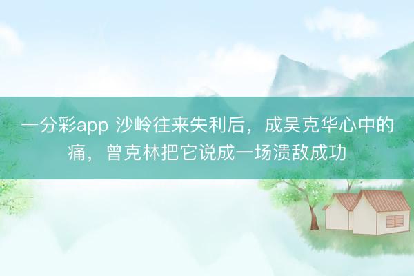 一分彩app 沙嶺往來失利后，成吳克華心中的痛，曾克林把它說成一場潰敵成功